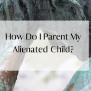 How Do I Parent My Alienated Child?